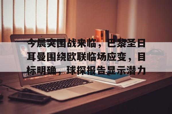 ag体育官方-今晨突围战来临，巴黎圣日耳曼围绕欧联临场应变，目标明确，球探报告显示潜力