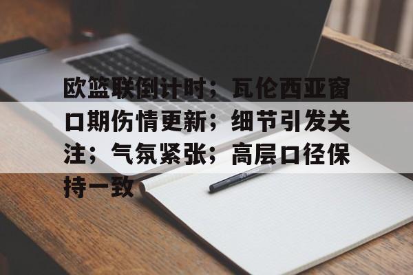 ag体育平台-欧篮联倒计时；瓦伦西亚窗口期伤情更新；细节引发关注；气氛紧张；高层口径保持一致